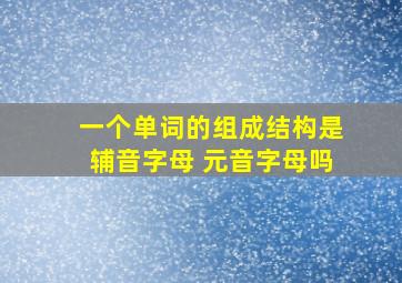 一个单词的组成结构是辅音字母 元音字母吗